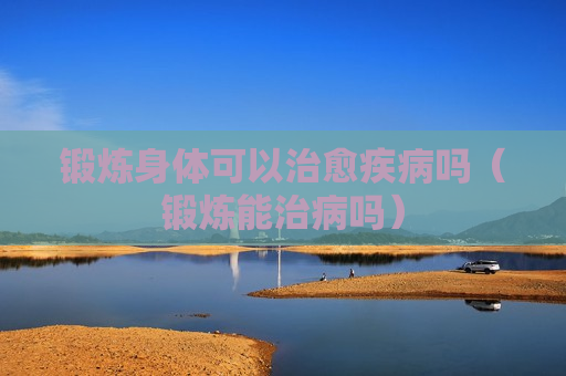 锻炼身体可以治愈疾病吗（锻炼能治病吗）