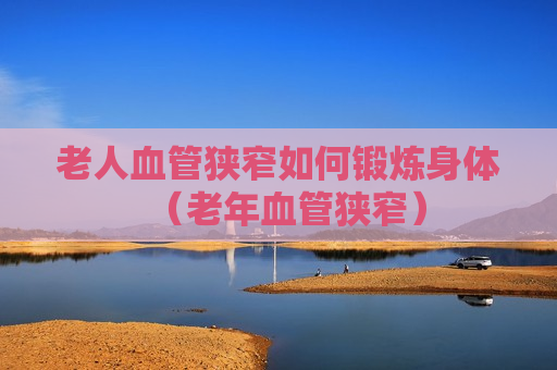 老人血管狭窄如何锻炼身体（老年血管狭窄）