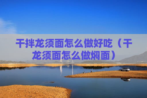 干拌龙须面怎么做好吃（干龙须面怎么做焖面）