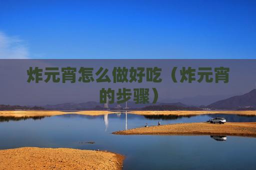 炸元宵怎么做好吃（炸元宵的步骤）