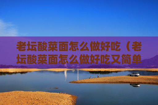 老坛酸菜面怎么做好吃（老坛酸菜面怎么做好吃又简单）