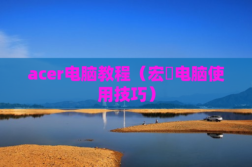 acer电脑教程（宏碁电脑使用技巧）