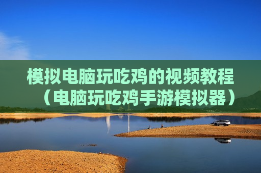 模拟电脑玩吃鸡的视频教程（电脑玩吃鸡手游模拟器）
