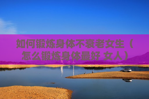 如何锻炼身体不衰老女生（怎么锻炼身体最好 女人）