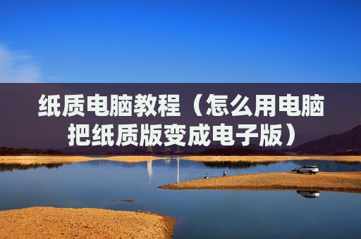 纸质电脑教程（怎么用电脑把纸质版变成电子版）