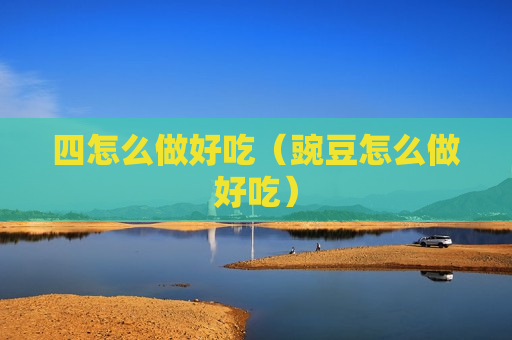 四怎么做好吃（豌豆怎么做好吃）