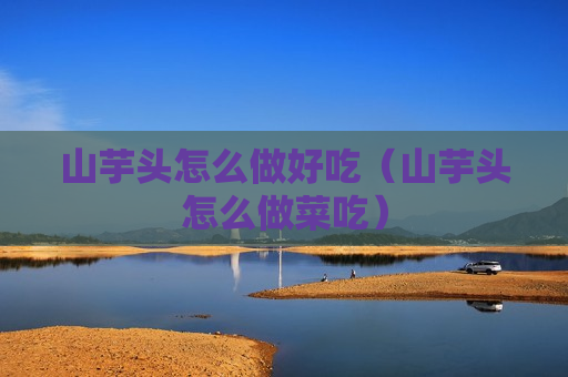 山芋头怎么做好吃（山芋头怎么做菜吃）