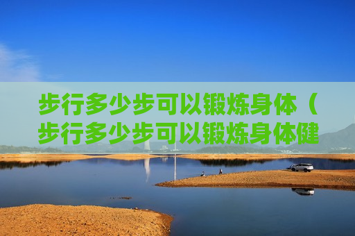 步行多少步可以锻炼身体（步行多少步可以锻炼身体健康）