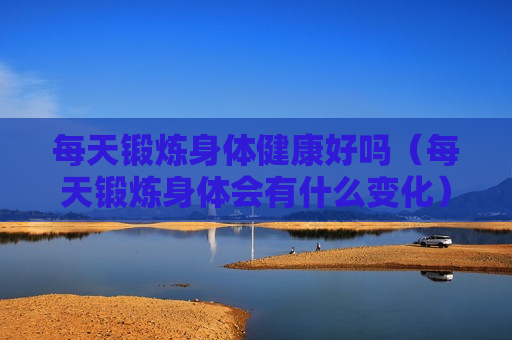 每天锻炼身体健康好吗（每天锻炼身体会有什么变化）