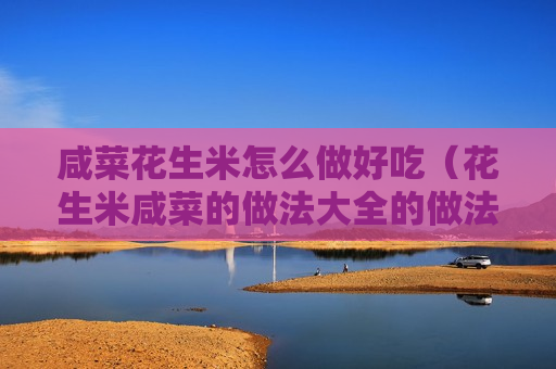 咸菜花生米怎么做好吃（花生米咸菜的做法大全的做法）