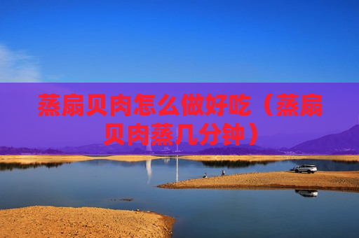 蒸扇贝肉怎么做好吃（蒸扇贝肉蒸几分钟）