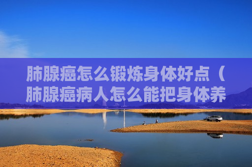 肺腺癌怎么锻炼身体好点（肺腺癌病人怎么能把身体养好）