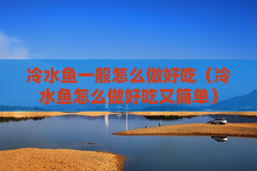 冷水鱼一般怎么做好吃（冷水鱼怎么做好吃又简单）