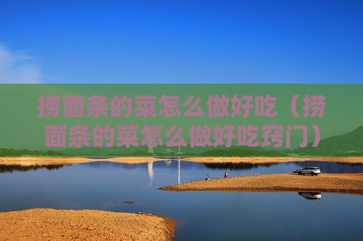 捞面条的菜怎么做好吃（捞面条的菜怎么做好吃窍门）