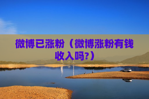 微博已涨粉（微博涨粉有钱收入吗?）