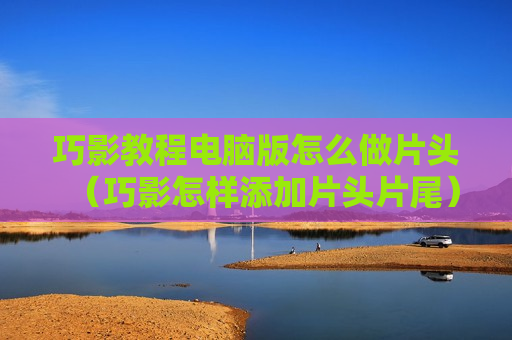 巧影教程电脑版怎么做片头（巧影怎样添加片头片尾）