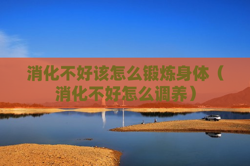 消化不好该怎么锻炼身体（消化不好怎么调养）