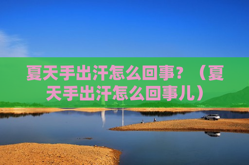夏天手出汗怎么回事？（夏天手出汗怎么回事儿）