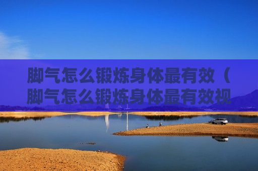 脚气怎么锻炼身体最有效（脚气怎么锻炼身体最有效视频）