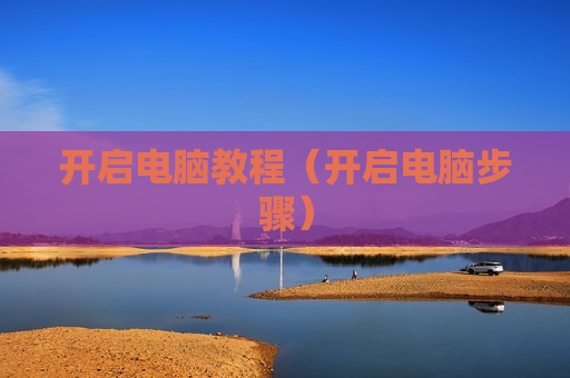 开启电脑教程（开启电脑步骤）