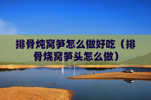 排骨炖窝笋怎么做好吃（排骨烧窝笋头怎么做）