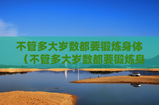 不管多大岁数都要锻炼身体（不管多大岁数都要锻炼身体的说说）