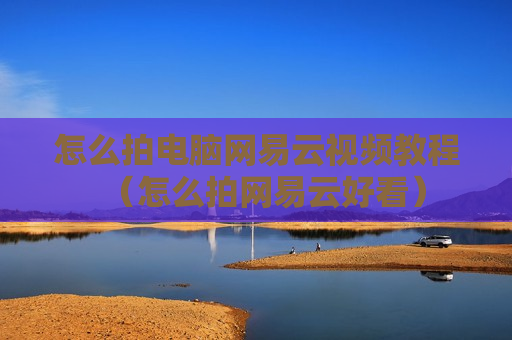 怎么拍电脑网易云视频教程（怎么拍网易云好看）