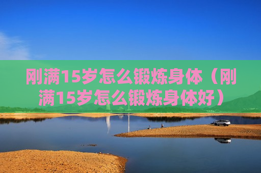 刚满15岁怎么锻炼身体（刚满15岁怎么锻炼身体好）