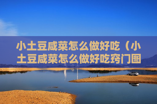 小土豆咸菜怎么做好吃（小土豆咸菜怎么做好吃窍门图片）