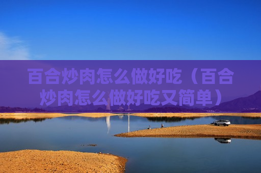 百合炒肉怎么做好吃（百合炒肉怎么做好吃又简单）