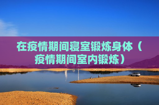 在疫情期间寝室锻炼身体（疫情期间室内锻炼）
