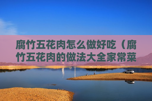 腐竹五花肉怎么做好吃（腐竹五花肉的做法大全家常菜）