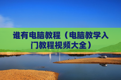 谁有电脑教程（电脑教学入门教程视频大全）