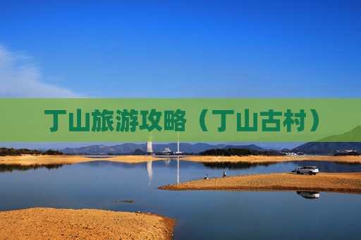 丁山旅游攻略（丁山古村）