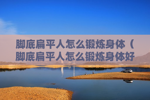 脚底扁平人怎么锻炼身体（脚底扁平人怎么锻炼身体好）