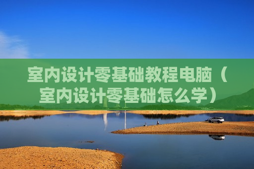室内设计零基础教程电脑（室内设计零基础怎么学）