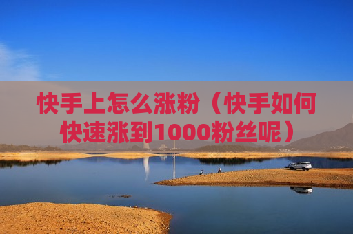 快手上怎么涨粉（快手如何快速涨到1000粉丝呢）