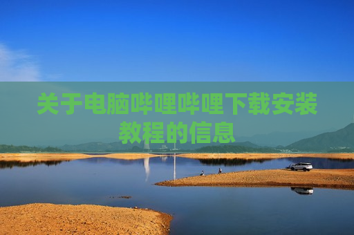 关于电脑哔哩哔哩下载安装教程的信息