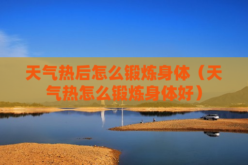 天气热后怎么锻炼身体（天气热怎么锻炼身体好）