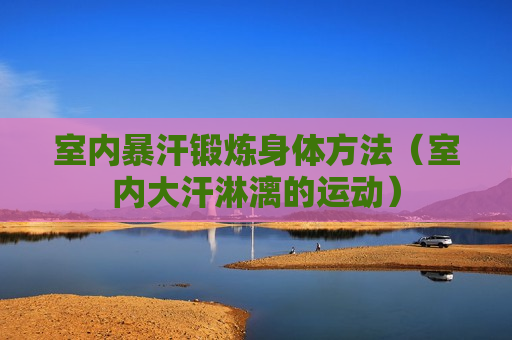 室内暴汗锻炼身体方法（室内大汗淋漓的运动）