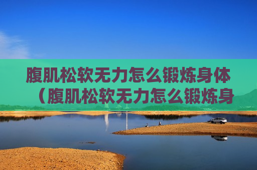 腹肌松软无力怎么锻炼身体（腹肌松软无力怎么锻炼身体图片）