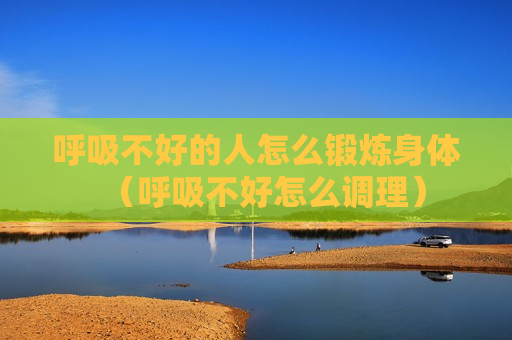 呼吸不好的人怎么锻炼身体（呼吸不好怎么调理）