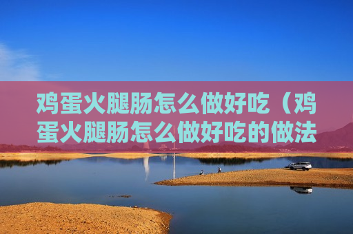 鸡蛋火腿肠怎么做好吃（鸡蛋火腿肠怎么做好吃的做法窍门）