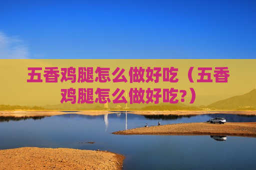 五香鸡腿怎么做好吃（五香鸡腿怎么做好吃?）