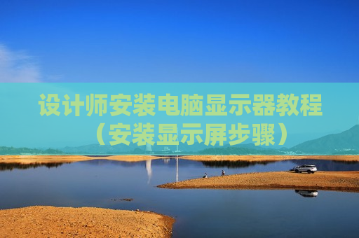 设计师安装电脑显示器教程（安装显示屏步骤）