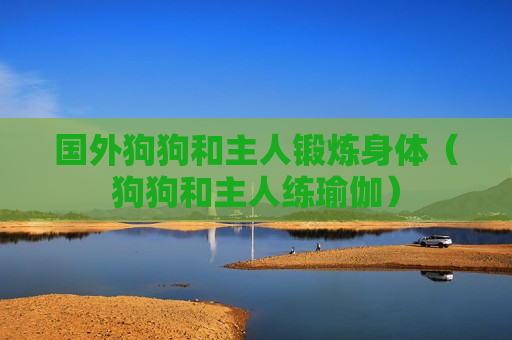 国外狗狗和主人锻炼身体（狗狗和主人练瑜伽）