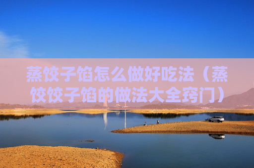 蒸饺子馅怎么做好吃法（蒸饺饺子馅的做法大全窍门）