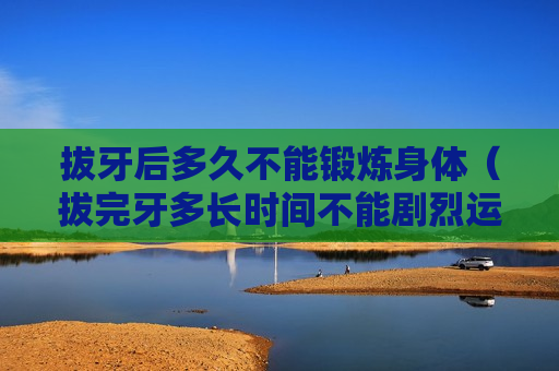 拔牙后多久不能锻炼身体（拔完牙多长时间不能剧烈运动）