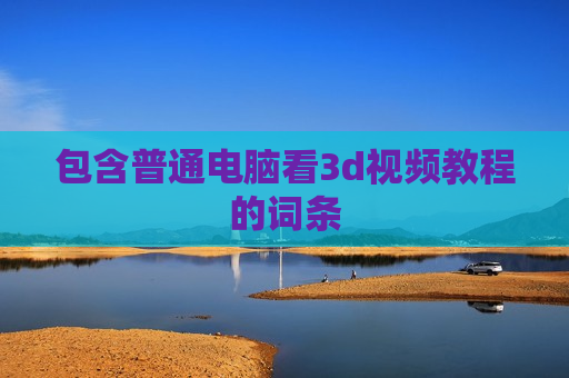 包含普通电脑看3d视频教程的词条