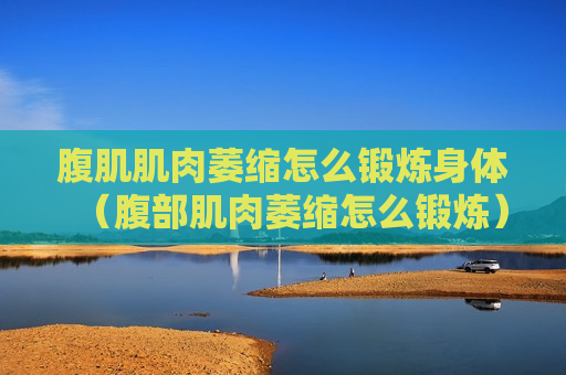 腹肌肌肉萎缩怎么锻炼身体（腹部肌肉萎缩怎么锻炼）